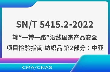 SN/T 5415.2-2022输“一带一路”沿线国家产品安全项目检验指南 纺织品 第2部分：中亚