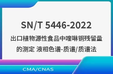 SN/T 5446-2022出口植物源性食品中喹啉铜残留量的测定 液相色谱-质谱/质谱法