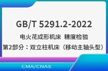 GB/T 5291.2-2022 电火花成形机床  精度检验  第2部分：双立柱机床（移动主轴头型）