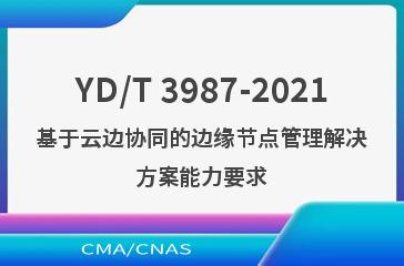 YD/T 3987-2021基于云边协同的边缘节点管理解决方案能力要求