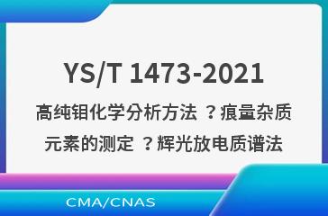 YS/T 1473-2021高纯钼化学分析方法 ？痕量杂质元素的测定 ？辉光放电质谱法
