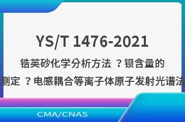 YS/T 1476-2021锆英砂化学分析方法 ？钡含量的测定 ？电感耦合等离子体原子发射光谱法