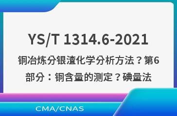 YS/T 1314.6-2021铜冶炼分银渣化学分析方法？第6部分：铜含量的测定？碘量法