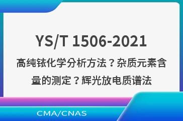 YS/T 1506-2021高纯铱化学分析方法？杂质元素含量的测定？辉光放电质谱法