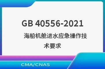 GB 40556-2021    海船机舱进水应急操作技术要求