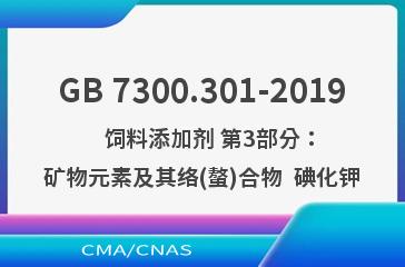 GB 7300.301-2019    饲料添加剂 第3部分：矿物元素及其络(螯)合物  碘化钾