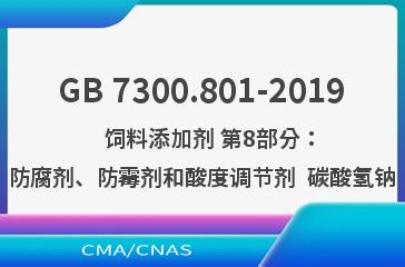 GB 7300.801-2019    饲料添加剂 第8部分：防腐剂、防霉剂和酸度调节剂  碳酸氢钠