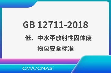 GB 12711-2018    低、中水平放射性固体废物包安全标准