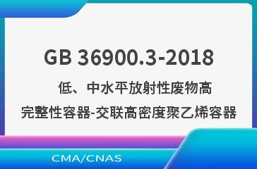 GB 36900.3-2018    低、中水平放射性废物高完整性容器-交联高密度聚乙烯容器