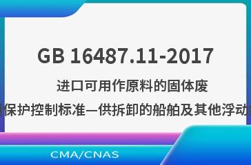 GB 16487.11-2017    进口可用作原料的固体废物环境保护控制标准—供拆卸的船舶及其他浮动结构体