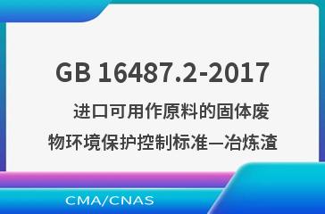 GB 16487.2-2017    进口可用作原料的固体废物环境保护控制标准—冶炼渣