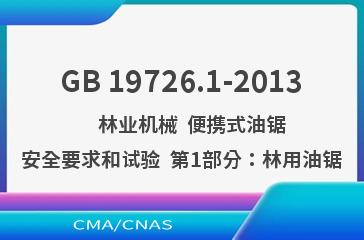 GB 19726.1-2013    林业机械  便携式油锯安全要求和试验  第1部分：林用油锯