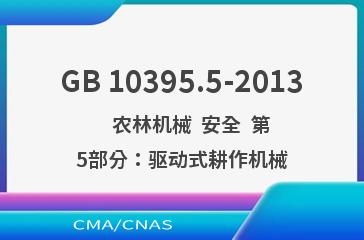 GB 10395.5-2013    农林机械  安全  第5部分：驱动式耕作机械