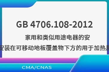 GB 4706.108-2012    家用和类似用途电器的安全  第2部分：电热地毯和安装在可移动地板覆盖物下方的用于加热房间的电热装置的特殊要求