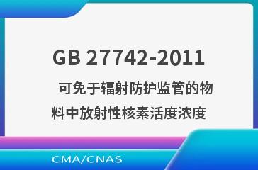 GB 27742-2011    可免于辐射防护监管的物料中放射性核素活度浓度
