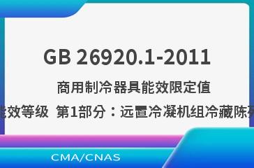 GB 26920.1-2011    商用制冷器具能效限定值及能效等级  第1部分：远置冷凝机组冷藏陈列柜