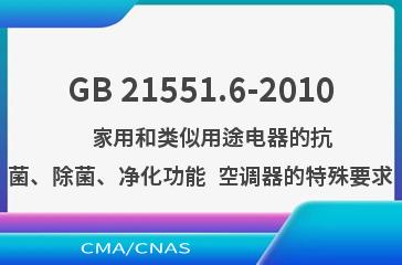 GB 21551.6-2010    家用和类似用途电器的抗菌、除菌、净化功能  空调器的特殊要求