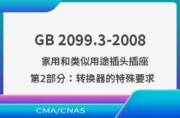GB 2099.3-2008    家用和类似用途插头插座  第2部分：转换器的特殊要求