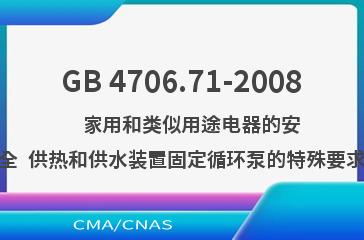 GB 4706.71-2008    家用和类似用途电器的安全  供热和供水装置固定循环泵的特殊要求