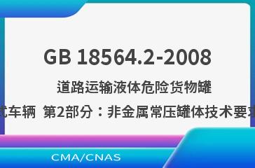 GB 18564.2-2008    道路运输液体危险货物罐式车辆  第2部分：非金属常压罐体技术要求