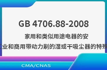 GB 4706.88-2008    家用和类似用途电器的安全  工业和商用带动力刷的湿或干吸尘器的特殊要求