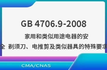 GB 4706.9-2008    家用和类似用途电器的安全  剃须刀、电推剪及类似器具的特殊要求