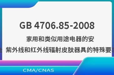 GB 4706.85-2008    家用和类似用途电器的安全  紫外线和红外线辐射皮肤器具的特殊要求
