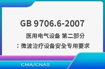 GB 9706.6-2007    医用电气设备 第二部分：微波治疗设备安全专用要求
