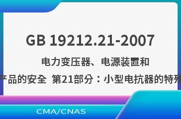 GB 19212.21-2007    电力变压器、电源装置和类似产品的安全  第21部分：小型电抗器的特殊要求