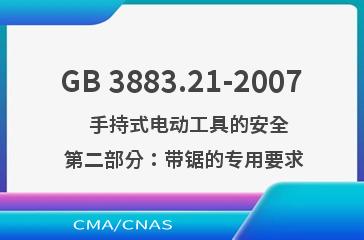 GB 3883.21-2007    手持式电动工具的安全  第二部分：带锯的专用要求
