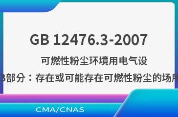 GB 12476.3-2007    可燃性粉尘环境用电气设备 第3部分：存在或可能存在可燃性粉尘的场所分类