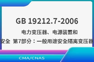 GB 19212.7-2006    电力变压器、电源装置和类似产品的安全  第7部分：一般用途安全隔离变压器的特殊要求