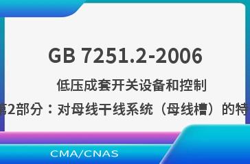 GB 7251.2-2006    低压成套开关设备和控制设备  第2部分：对母线干线系统（母线槽）的特殊要求