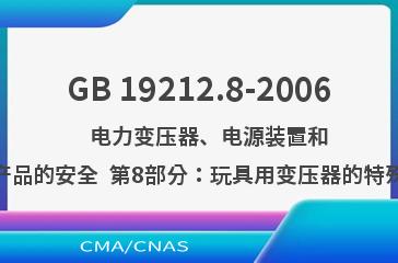GB 19212.8-2006    电力变压器、电源装置和类似产品的安全  第8部分：玩具用变压器的特殊要求