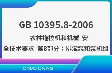 GB 10395.8-2006    农林拖拉机和机械  安全技术要求  第8部分：排灌泵和泵机组