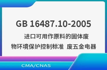 GB 16487.10-2005    进口可用作原料的固体废物环境保护控制标准  废五金电器