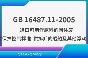 GB 16487.11-2005    进口可用作原料的固体废物环境保护控制标准  供拆卸的船舶及其他浮动结构体