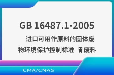 GB 16487.1-2005    进口可用作原料的固体废物环境保护控制标准  骨废料