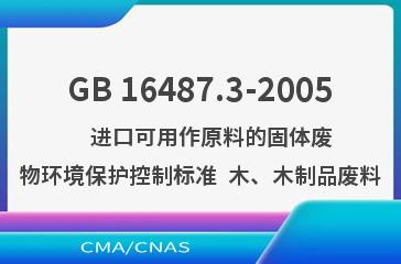 GB 16487.3-2005    进口可用作原料的固体废物环境保护控制标准  木、木制品废料