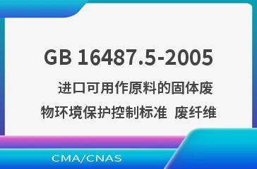 GB 16487.5-2005    进口可用作原料的固体废物环境保护控制标准  废纤维