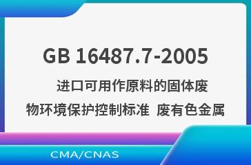 GB 16487.7-2005    进口可用作原料的固体废物环境保护控制标准  废有色金属