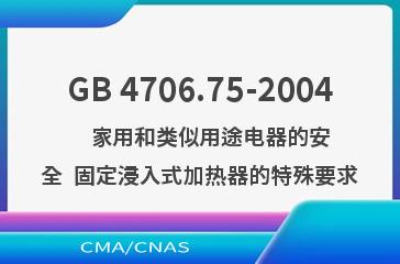 GB 4706.75-2004    家用和类似用途电器的安全  固定浸入式加热器的特殊要求