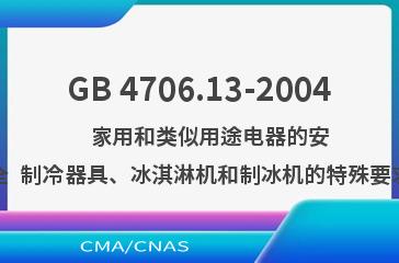 GB 4706.13-2004    家用和类似用途电器的安全  制冷器具、冰淇淋机和制冰机的特殊要求