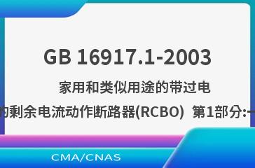 GB 16917.1-2003    家用和类似用途的带过电流保护的剩余电流动作断路器(RCBO)  第1部分:一般规则