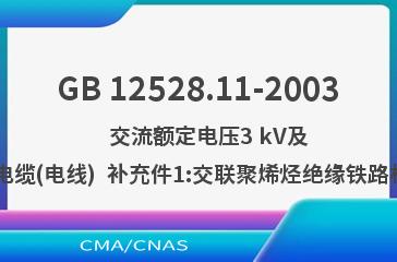 GB 12528.11-2003    交流额定电压3 kV及以下铁路机车车辆用电缆(电线)  补充件1:交联聚烯烃绝缘铁路机车车辆用电缆(电线)