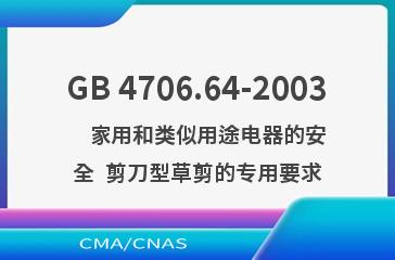 GB 4706.64-2003    家用和类似用途电器的安全  剪刀型草剪的专用要求