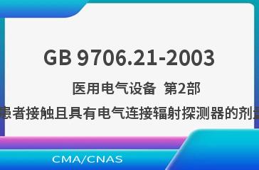 GB 9706.21-2003    医用电气设备  第2部分:用于放射治疗与患者接触且具有电气连接辐射探测器的剂量计的安全专用要求