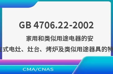 GB 4706.22-2002    家用和类似用途电器的安全  驻立式电灶、灶台、烤炉及类似用途器具的特殊要求
