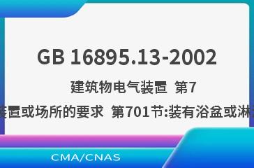 GB 16895.13-2002    建筑物电气装置  第7部分:特殊装置或场所的要求  第701节:装有浴盆或淋浴盆的场所