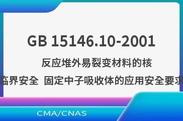 GB 15146.10-2001    反应堆外易裂变材料的核临界安全  固定中子吸收体的应用安全要求